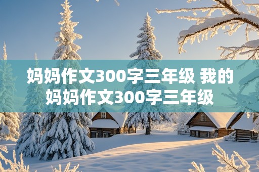 妈妈作文300字三年级 我的妈妈作文300字三年级