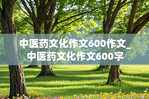 中医药文化作文600作文_中医药文化作文600字