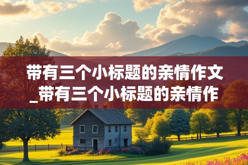 带有三个小标题的亲情作文_带有三个小标题的亲情作文800字