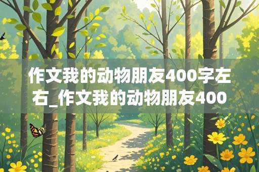 作文我的动物朋友400字左右_作文我的动物朋友400字左右免费