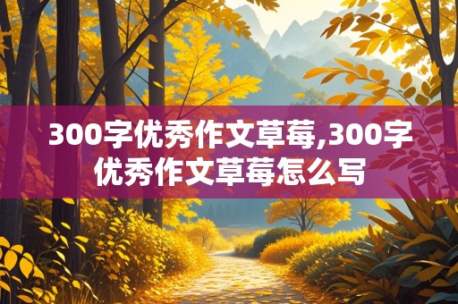 300字优秀作文草莓,300字优秀作文草莓怎么写