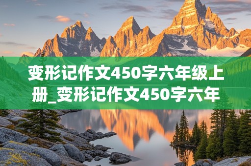 变形记作文450字六年级上册_变形记作文450字六年级上册蚂蚁