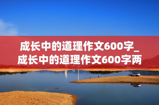 成长中的道理作文600字_成长中的道理作文600字两件事