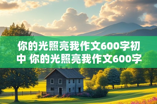 你的光照亮我作文600字初中 你的光照亮我作文600字初中老师