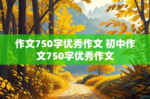 作文750字优秀作文 初中作文750字优秀作文