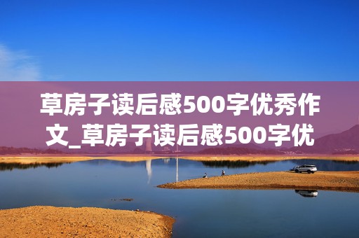 草房子读后感500字优秀作文_草房子读后感500字优秀作文,内容要少,感受要多