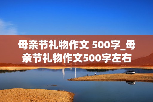 母亲节礼物作文 500字_母亲节礼物作文500字左右