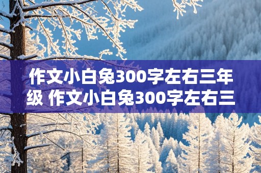 作文小白兔300字左右三年级 作文小白兔300字左右三年级上册