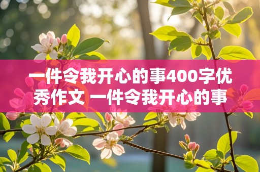 一件令我开心的事400字优秀作文 一件令我开心的事400字优秀作文六年级