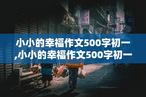 小小的幸福作文500字初一,小小的幸福作文500字初一上册