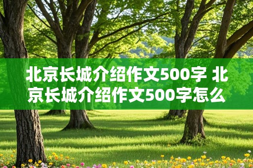 北京长城介绍作文500字 北京长城介绍作文500字怎么写