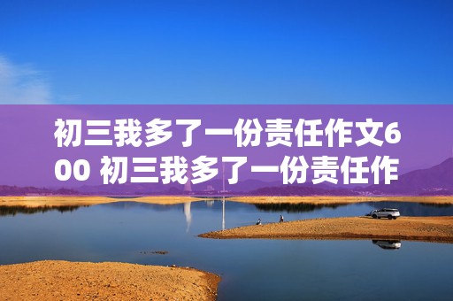 初三我多了一份责任作文600 初三我多了一份责任作文600记叙文