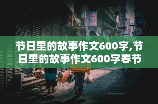 节日里的故事作文600字,节日里的故事作文600字春节