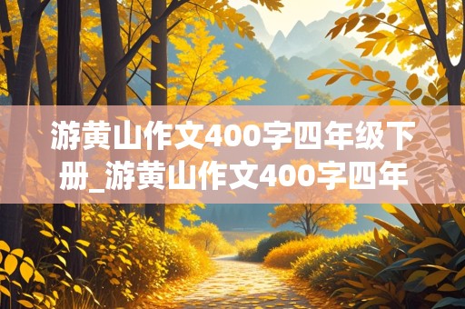 游黄山作文400字四年级下册_游黄山作文400字四年级下册优秀作文