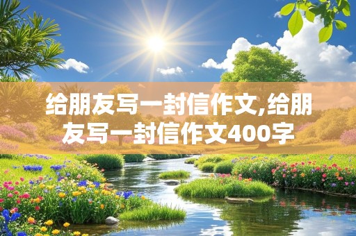 给朋友写一封信作文,给朋友写一封信作文400字