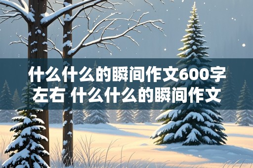 什么什么的瞬间作文600字左右 什么什么的瞬间作文600字左右初一