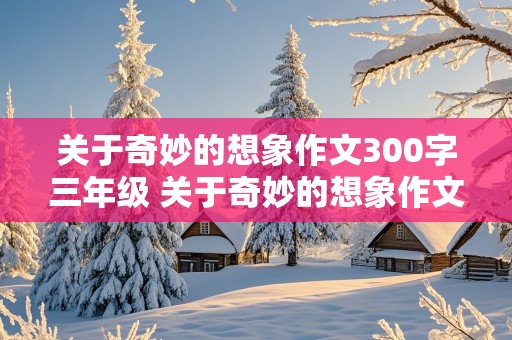 关于奇妙的想象作文300字三年级 关于奇妙的想象作文300字三年级上册