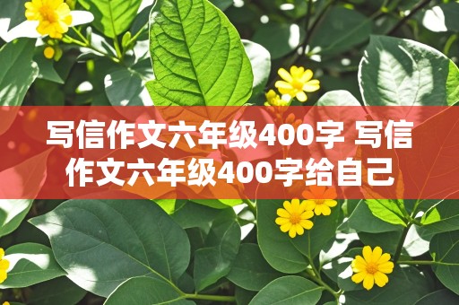 写信作文六年级400字 写信作文六年级400字给自己