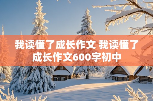 我读懂了成长作文 我读懂了成长作文600字初中