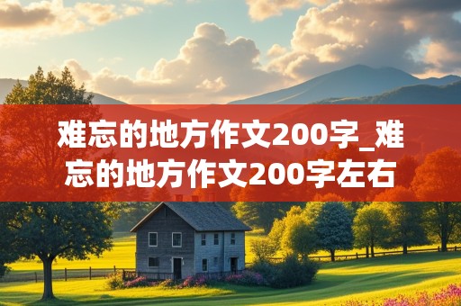 难忘的地方作文200字_难忘的地方作文200字左右