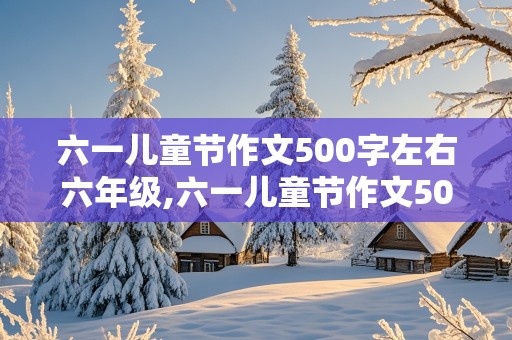 六一儿童节作文500字左右六年级,六一儿童节作文500字左右六年级多彩的活动