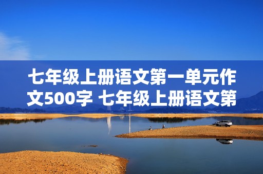 七年级上册语文第一单元作文500字 七年级上册语文第一单元作文500字左右