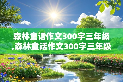 森林童话作文300字三年级,森林童话作文300字三年级上册