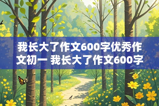 我长大了作文600字优秀作文初一 我长大了作文600字