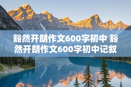 豁然开朗作文600字初中 豁然开朗作文600字初中记叙文