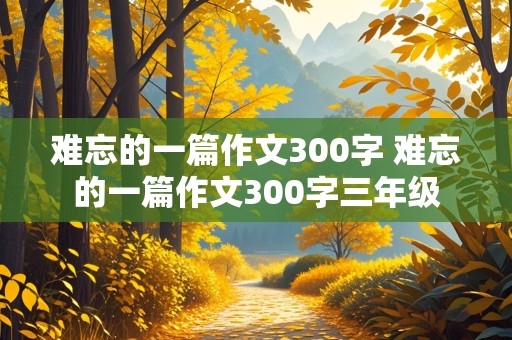 难忘的一篇作文300字 难忘的一篇作文300字三年级