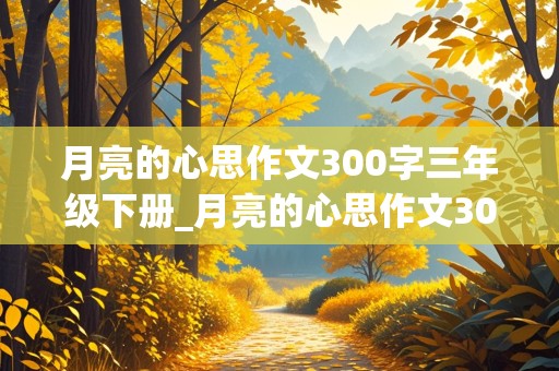 月亮的心思作文300字三年级下册_月亮的心思作文300字三年级下册人们都觉得