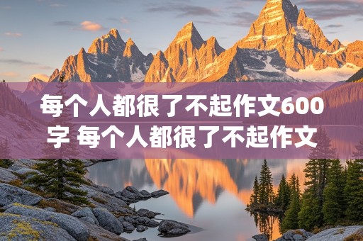 每个人都很了不起作文600字 每个人都很了不起作文600字(热浪滚烫)