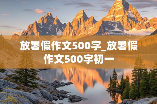 放暑假作文500字_放暑假作文500字初一