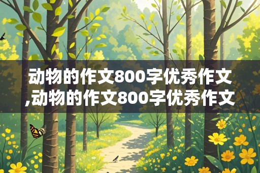 动物的作文800字优秀作文,动物的作文800字优秀作文四年级下册怎么写