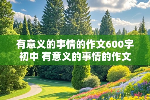 有意义的事情的作文600字初中 有意义的事情的作文600字初中生