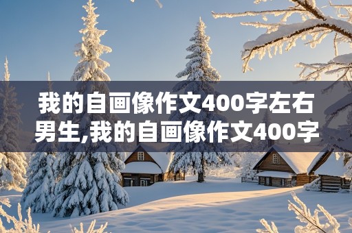 我的自画像作文400字左右男生,我的自画像作文400字左右男生四年级下册