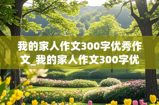 我的家人作文300字优秀作文_我的家人作文300字优秀作文免费