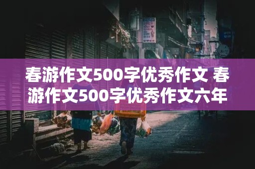 春游作文500字优秀作文 春游作文500字优秀作文六年级