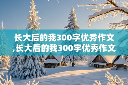 长大后的我300字优秀作文,长大后的我300字优秀作文怎么写