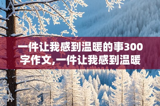 一件让我感到温暖的事300字作文,一件让我感到温暖的事300字作文怎么写