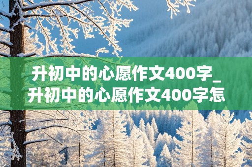 升初中的心愿作文400字_升初中的心愿作文400字怎么写