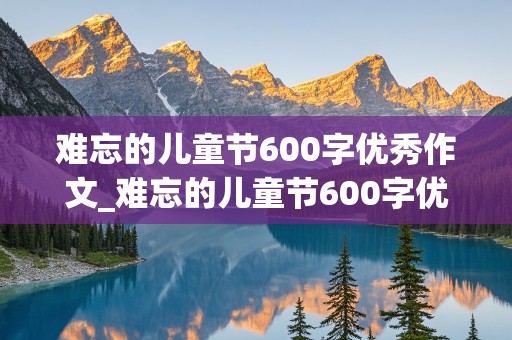 难忘的儿童节600字优秀作文_难忘的儿童节600字优秀作文六年级