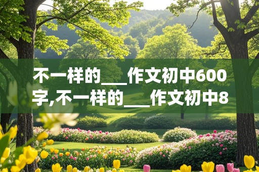 不一样的___作文初中600字,不一样的___作文初中800字