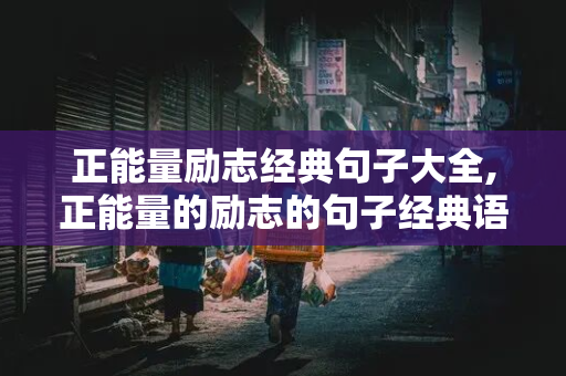 正能量励志经典句子大全,正能量的励志的句子经典语句有哪些