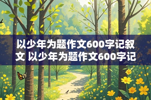 以少年为题作文600字记叙文 以少年为题作文600字记叙文怎么写