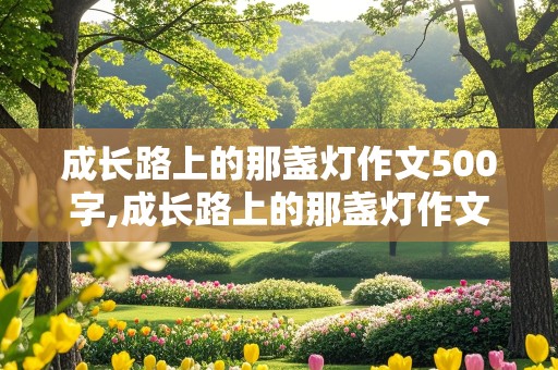 成长路上的那盏灯作文500字,成长路上的那盏灯作文500字左右