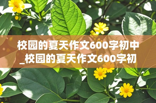 校园的夏天作文600字初中_校园的夏天作文600字初中七年级