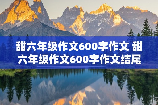 甜六年级作文600字作文 甜六年级作文600字作文结尾