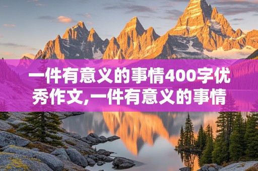 一件有意义的事情400字优秀作文,一件有意义的事情400字优秀作文四年级