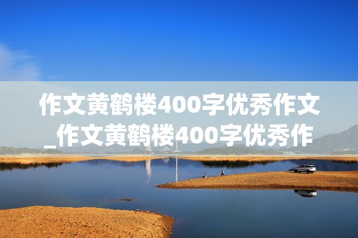 作文黄鹤楼400字优秀作文_作文黄鹤楼400字优秀作文三年级